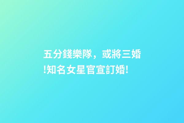 五分錢樂隊，或將三婚!知名女星官宣訂婚!-第1張-觀點-玄機派