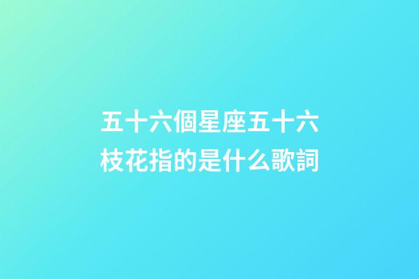 五十六個星座五十六枝花指的是什么歌詞-第1張-星座運勢-玄機派