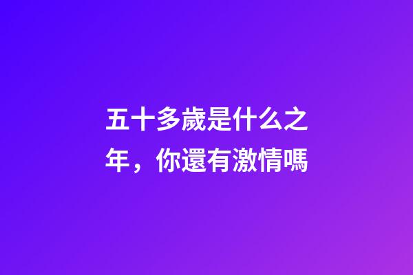 五十多歲是什么之年，你還有激情嗎-第1張-觀點(diǎn)-玄機(jī)派