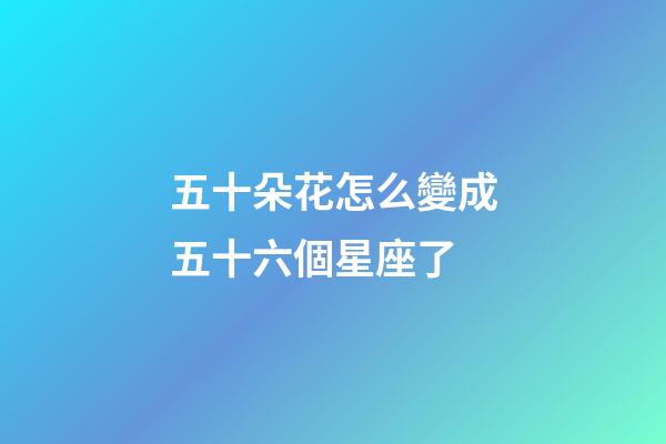 五十朵花怎么變成五十六個星座了