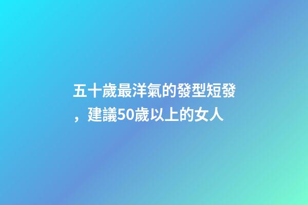 五十歲最洋氣的發型短發，建議50歲以上的女人-第1張-觀點-玄機派