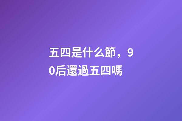 五四是什么節，90后還過五四嗎