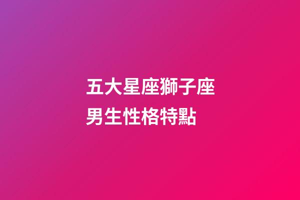 五大星座獅子座男生性格特點-第1張-星座運勢-玄機派