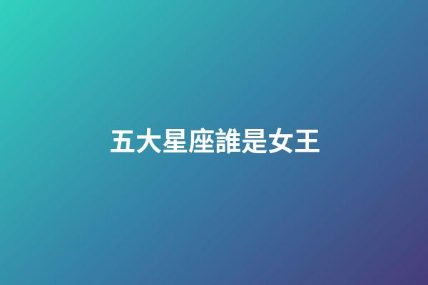 五大星座誰是女王-第1張-星座運勢-玄機派