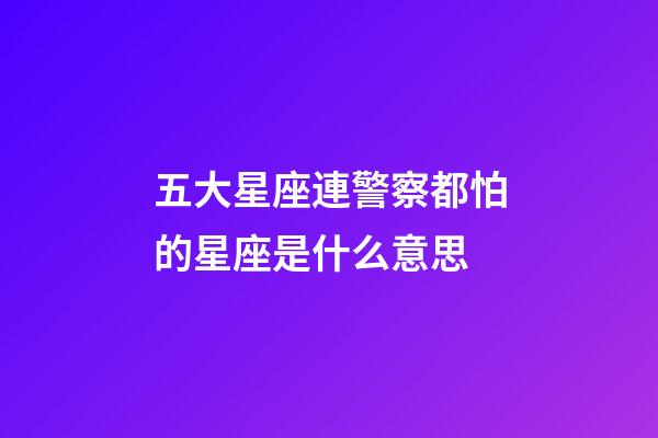 五大星座連警察都怕的星座是什么意思-第1張-星座運勢-玄機派