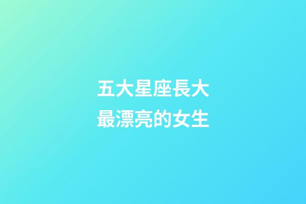 五大星座長大最漂亮的女生-第1張-星座運勢-玄機派
