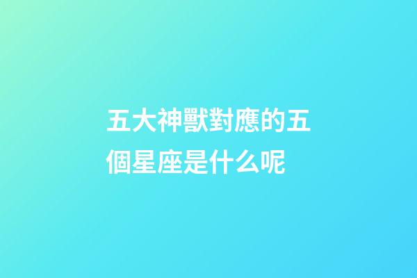 五大神獸對應的五個星座是什么呢-第1張-星座運勢-玄機派
