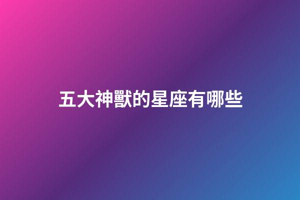 五大神獸的星座有哪些-第1張-星座運勢-玄機派