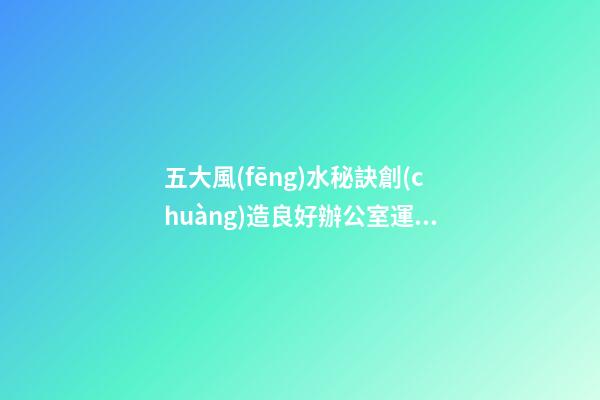 五大風(fēng)水秘訣創(chuàng)造良好辦公室運(yùn)勢(shì)