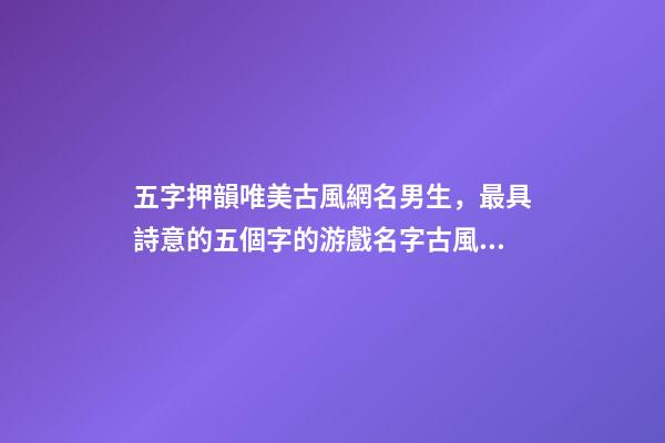 五字押韻唯美古風網名男生，最具詩意的五個字的游戲名字古風吸引人-可愛點-第1張-觀點-玄機派