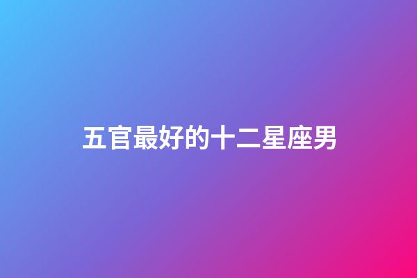 五官最好的十二星座男-第1張-星座運勢-玄機派