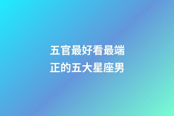 五官最好看最端正的五大星座男-第1張-星座運勢-玄機派