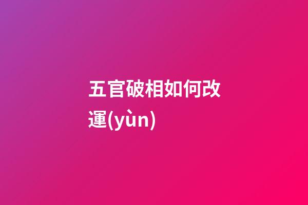 五官破相如何改運(yùn)
