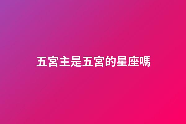 五宮主是五宮的星座嗎-第1張-星座運勢-玄機派