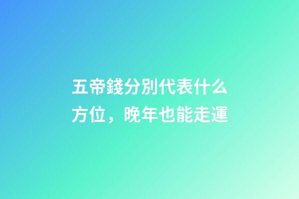 五帝錢分別代表什么方位，晚年也能走運-第1張-觀點-玄機派