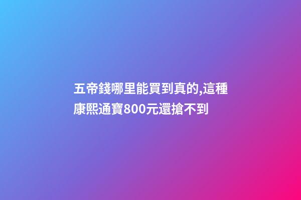 五帝錢哪里能買到真的,這種康熙通寶800元還搶不到-第1張-觀點(diǎn)-玄機(jī)派