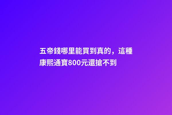 五帝錢哪里能買到真的，這種康熙通寶800元還搶不到-第1張-觀點(diǎn)-玄機(jī)派