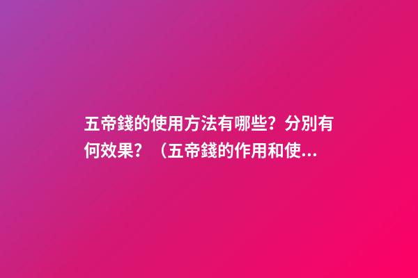五帝錢的使用方法有哪些？分別有何效果？（五帝錢的作用和使用方法）