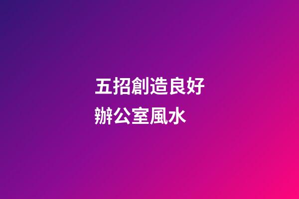 五招創造良好辦公室風水