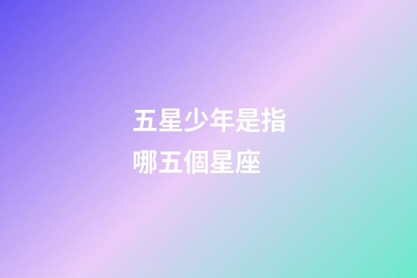 五星少年是指哪五個星座-第1張-星座運勢-玄機派