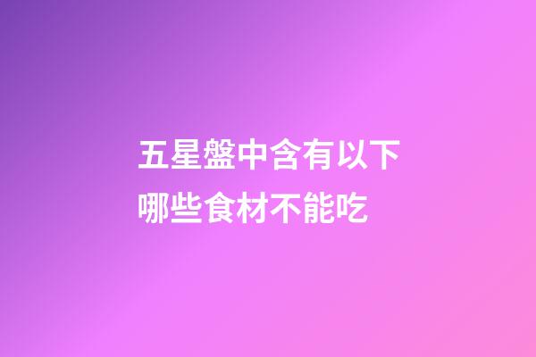 五星盤中含有以下哪些食材不能吃-第1張-星座運勢-玄機派