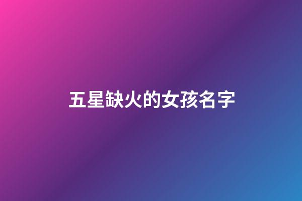 五星缺火的女孩名字(五行缺火的女孩取名寶典)-第1張-女孩起名-玄機(jī)派