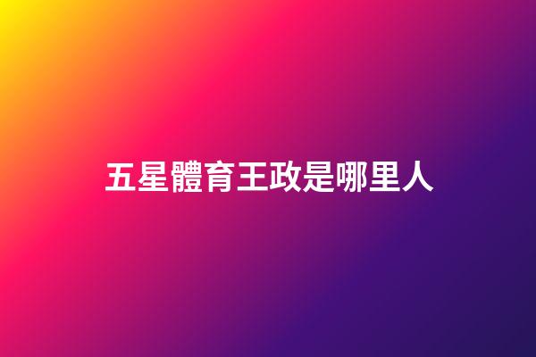 五星體育王政是哪里人-第1張-星座運勢-玄機派