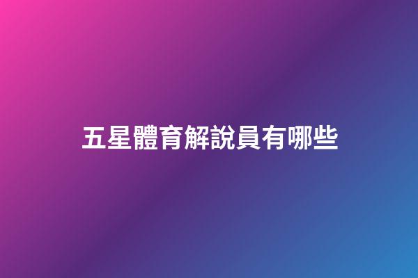 五星體育解說員有哪些-第1張-星座運勢-玄機派