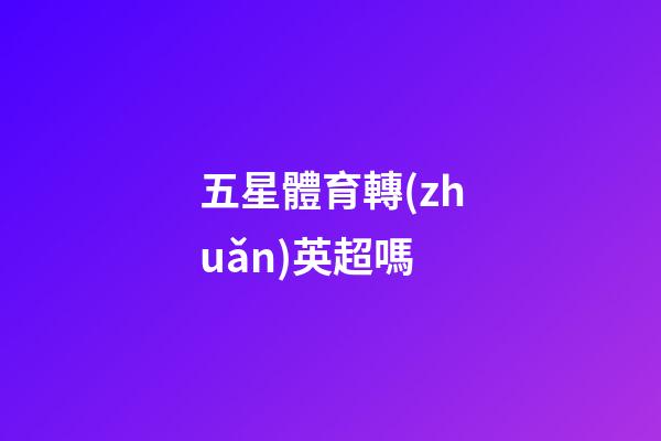 五星體育轉(zhuǎn)英超嗎-第1張-星座運(yùn)勢(shì)-玄機(jī)派