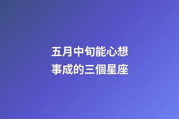 五月中旬能心想事成的三個星座-第1張-星座運勢-玄機派