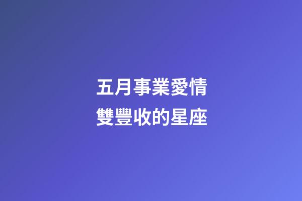 五月事業愛情雙豐收的星座-第1張-星座運勢-玄機派
