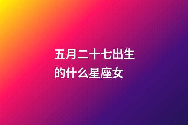五月二十七出生的什么星座女-第1張-星座運勢-玄機派