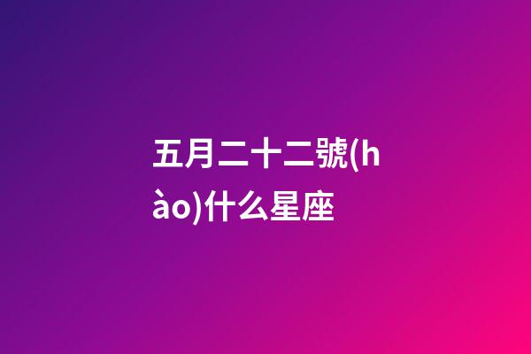 五月二十二號(hào)什么星座-第1張-星座運(yùn)勢(shì)-玄機(jī)派