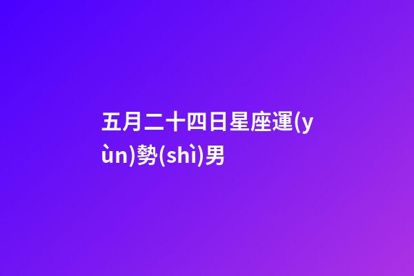 五月二十四日星座運(yùn)勢(shì)男-第1張-星座運(yùn)勢(shì)-玄機(jī)派