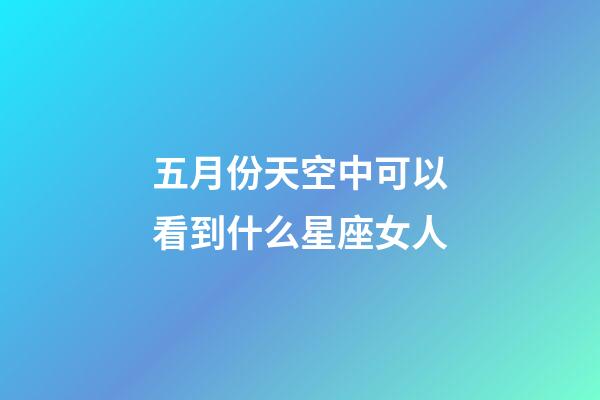 五月份天空中可以看到什么星座女人-第1張-星座運勢-玄機派