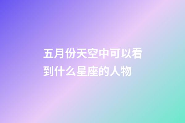 五月份天空中可以看到什么星座的人物-第1張-星座運勢-玄機派