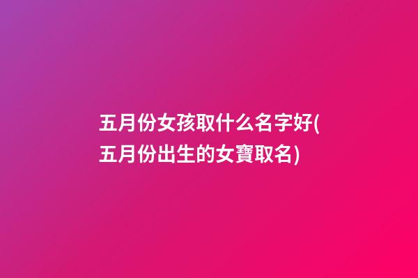 五月份女孩取什么名字好(五月份出生的女寶取名)
