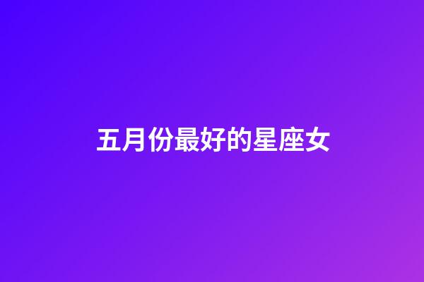 五月份最好的星座女-第1張-星座運勢-玄機派