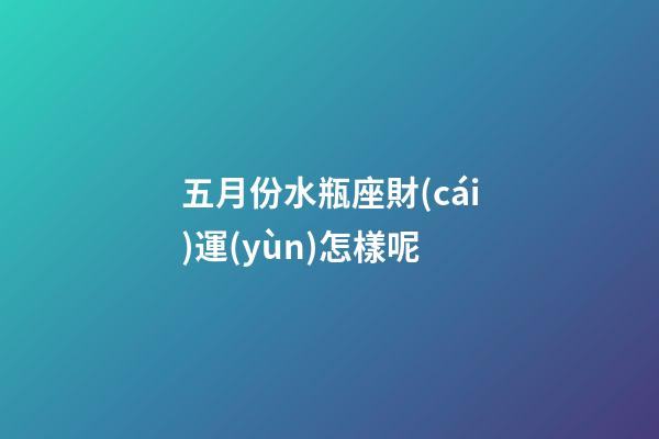 五月份水瓶座財(cái)運(yùn)怎樣呢-第1張-星座運(yùn)勢(shì)-玄機(jī)派