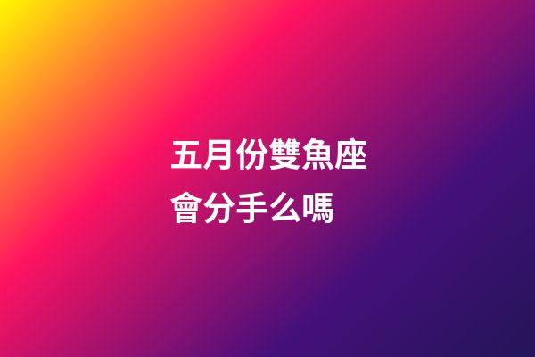 五月份雙魚座會分手么嗎-第1張-星座運勢-玄機派