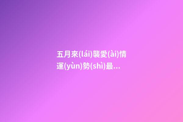 五月來(lái)襲愛(ài)情運(yùn)勢(shì)最好的三大星座-第1張-星座運(yùn)勢(shì)-玄機(jī)派