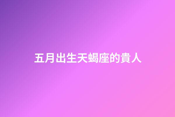 五月出生天蝎座的貴人-第1張-星座運勢-玄機派