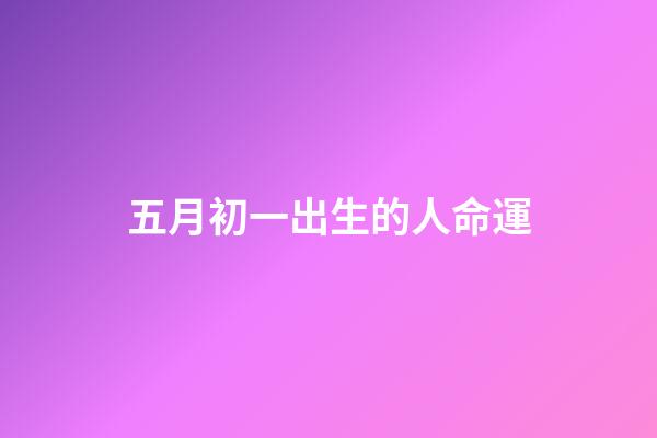 五月初一出生的人命運(五月初一，且行且珍惜)-第1張-觀點-玄機派
