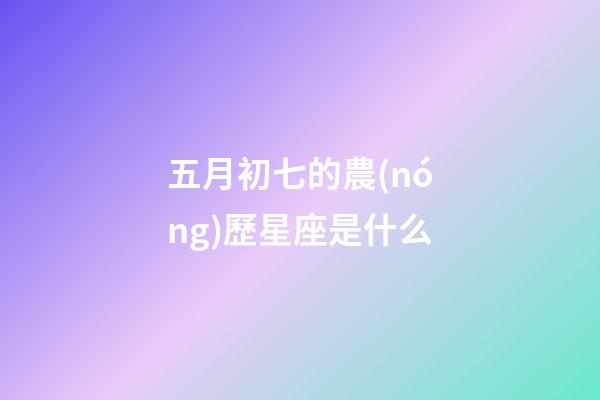 五月初七的農(nóng)歷星座是什么-第1張-星座運勢-玄機派