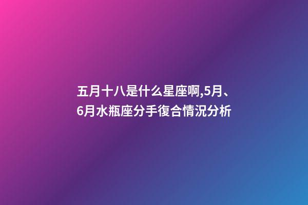五月十八是什么星座啊,5月、6月水瓶座(01.20-02.18)分手復合情況分析-第1張-觀點-玄機派