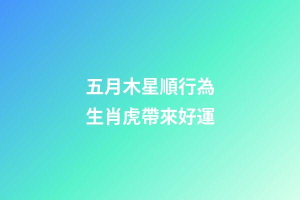 五月木星順行為生肖虎帶來好運