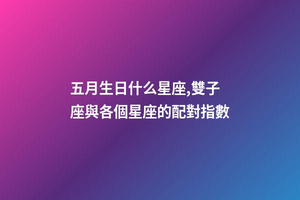 五月生日什么星座,雙子座與各個星座的配對指數-第1張-觀點-玄機派
