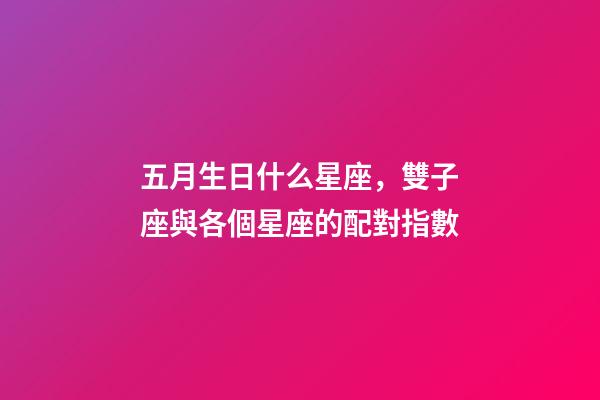 五月生日什么星座，雙子座與各個星座的配對指數-第1張-觀點-玄機派