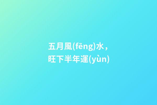 五月風(fēng)水，旺下半年運(yùn)