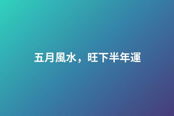五月風水，旺下半年運